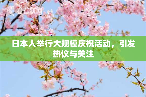 日本人举行大规模庆祝活动，引发热议与关注
