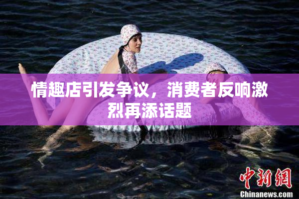 情趣店引发争议，消费者反响激烈再添话题