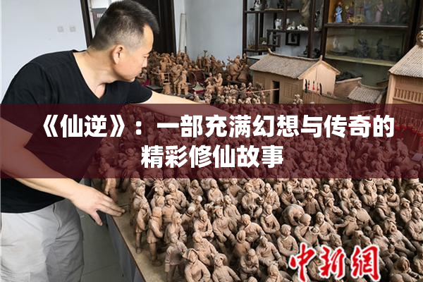 《仙逆》：一部充满幻想与传奇的精彩修仙故事