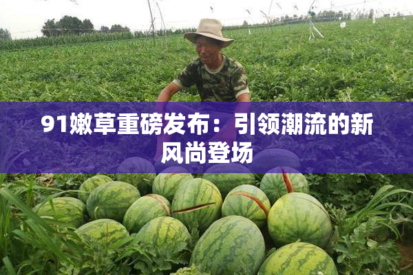 91嫩草重磅发布：引领潮流的新风尚登场