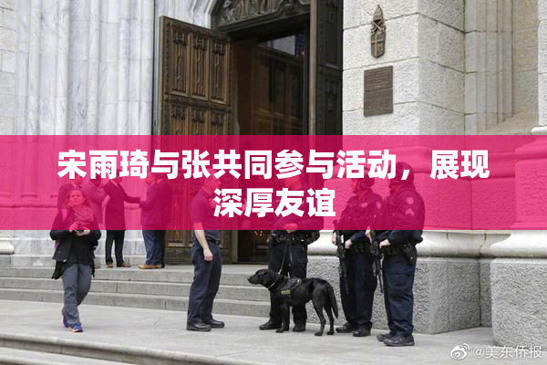 宋雨琦与张共同参与活动，展现深厚友谊