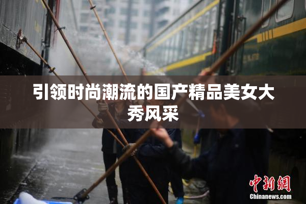 引领时尚潮流的国产精品美女大秀风采