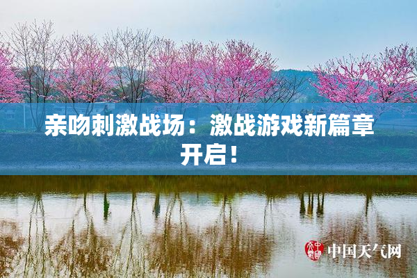 亲吻刺激战场：激战游戏新篇章开启！