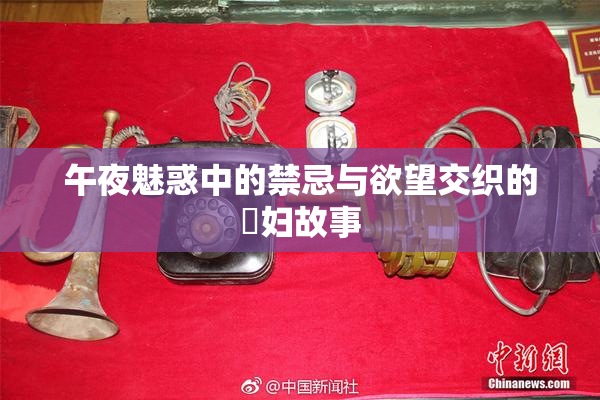 午夜魅惑中的禁忌与欲望交织的婬妇故事