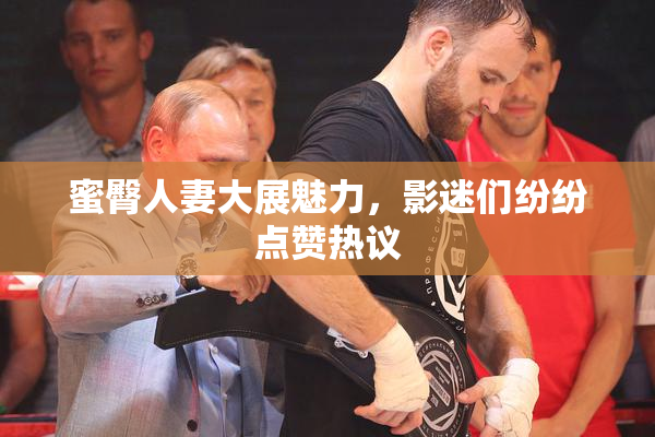 蜜臀人妻大展魅力，影迷们纷纷点赞热议