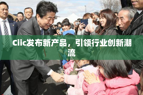 Ciic发布新产品，引领行业创新潮流