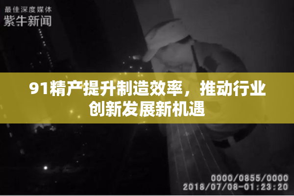 91精产提升制造效率，推动行业创新发展新机遇