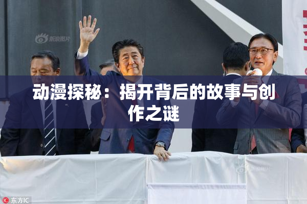 动漫探秘：揭开背后的故事与创作之谜