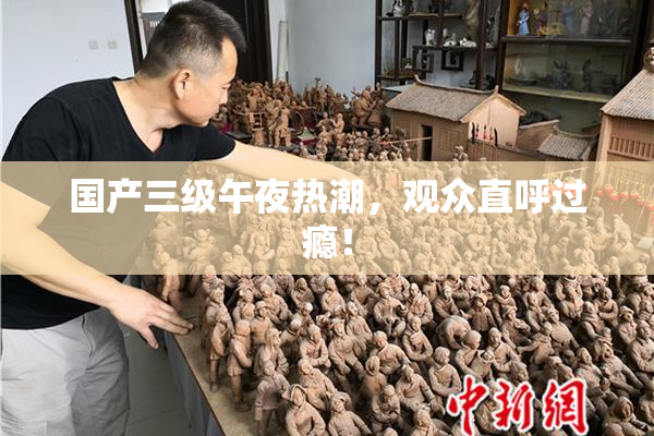 国产三级午夜热潮，观众直呼过瘾！