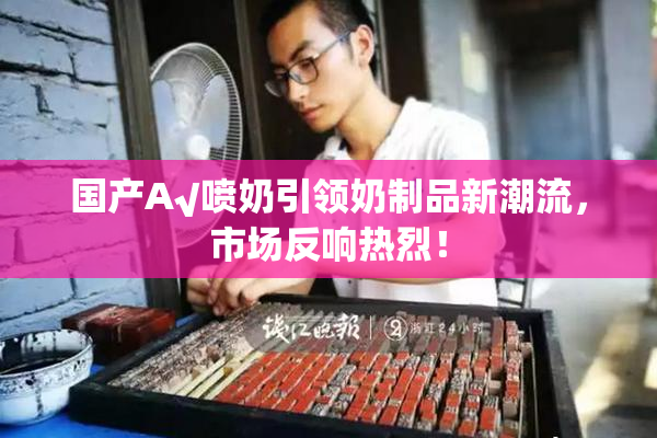 国产A√喷奶引领奶制品新潮流，市场反响热烈！