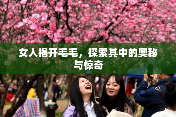 女人揭开毛毛，探索其中的奥秘与惊奇