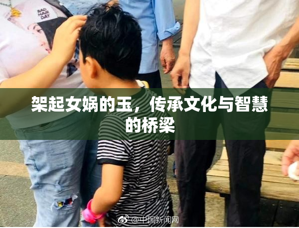 架起女娲的玉，传承文化与智慧的桥梁