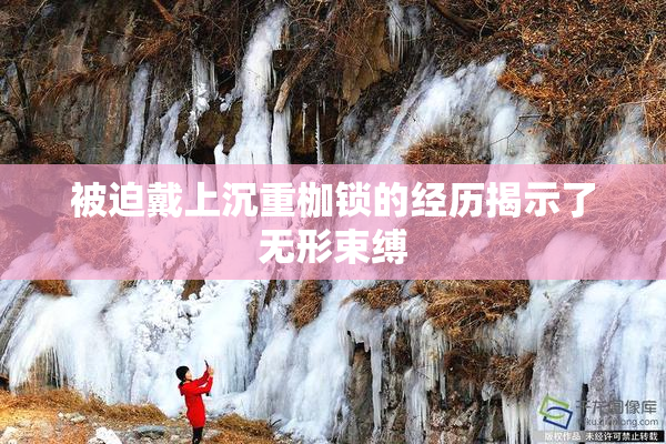 被迫戴上沉重枷锁的经历揭示了无形束缚