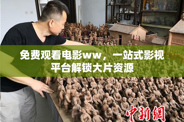 免费观看电影ww，一站式影视平台解锁大片资源
