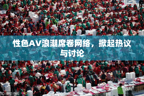 性色AV浪潮席卷网络，掀起热议与讨论