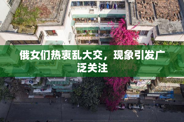 俄女们热衷乱大交，现象引发广泛关注