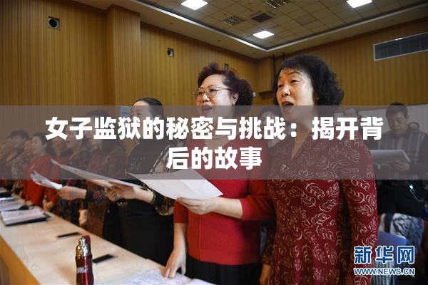 女子监狱的秘密与挑战：揭开背后的故事