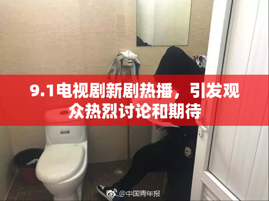 9.1电视剧新剧热播，引发观众热烈讨论和期待