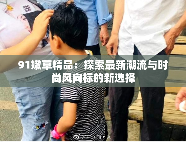 91嫩草精品：探索最新潮流与时尚风向标的新选择