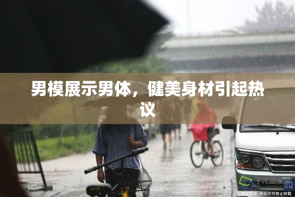 男模展示男体，健美身材引起热议