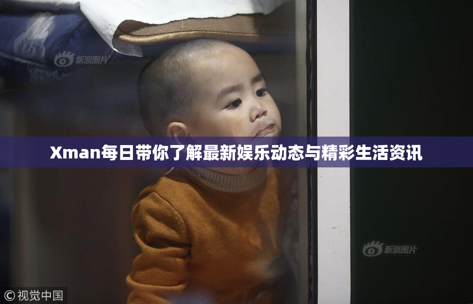 Xman每日带你了解最新娱乐动态与精彩生活资讯