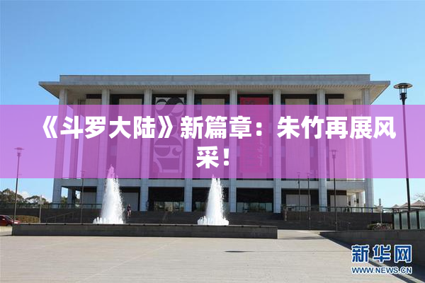《斗罗大陆》新篇章：朱竹再展风采！
