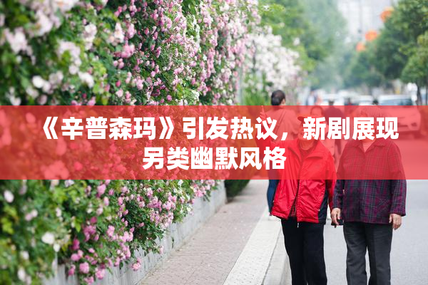 《辛普森玛》引发热议，新剧展现另类幽默风格