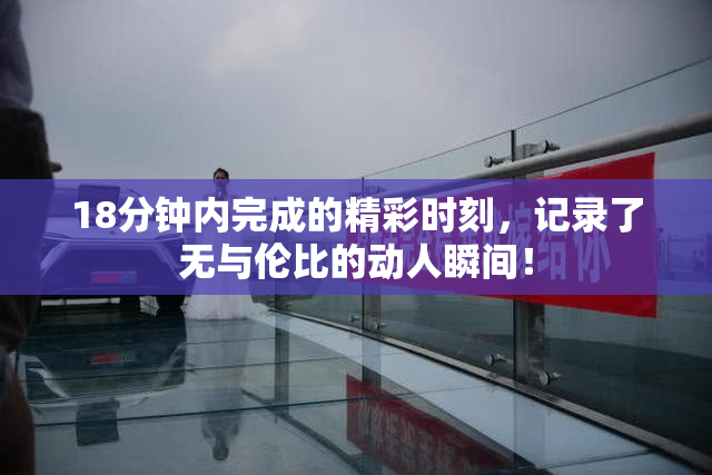 18分钟内完成的精彩时刻，记录了无与伦比的动人瞬间！