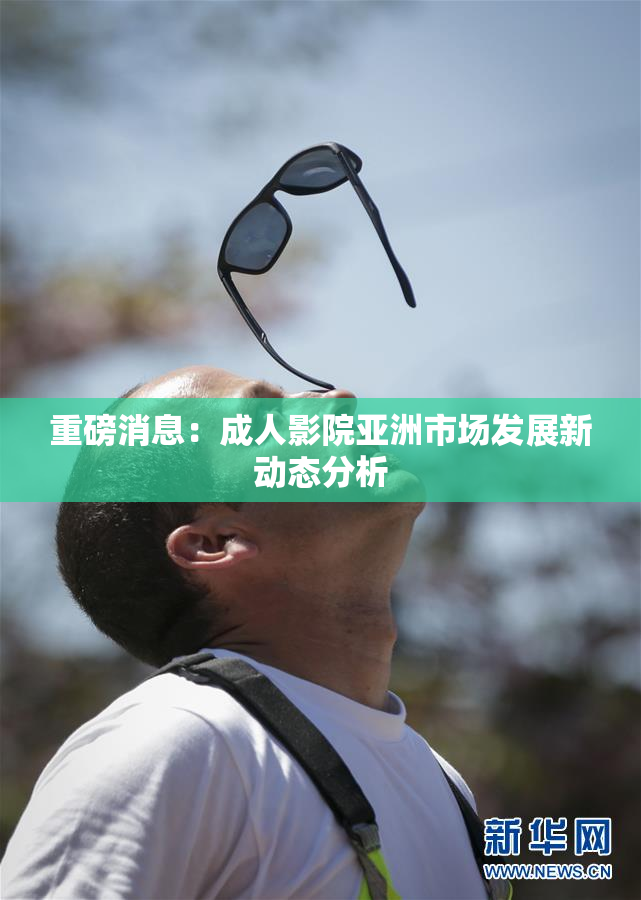 重磅消息：成人影院亚洲市场发展新动态分析