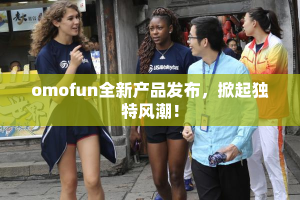 omofun全新产品发布，掀起独特风潮！