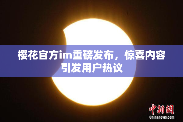 樱花官方im重磅发布，惊喜内容引发用户热议