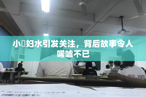 小婬妇水引发关注，背后故事令人唏嘘不已