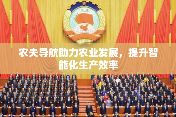 农夫导航助力农业发展，提升智能化生产效率