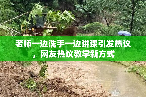 老师一边洗手一边讲课引发热议，网友热议教学新方式