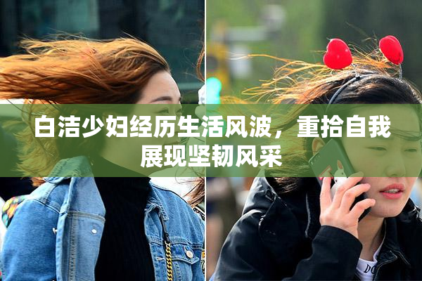 白洁少妇经历生活风波，重拾自我展现坚韧风采