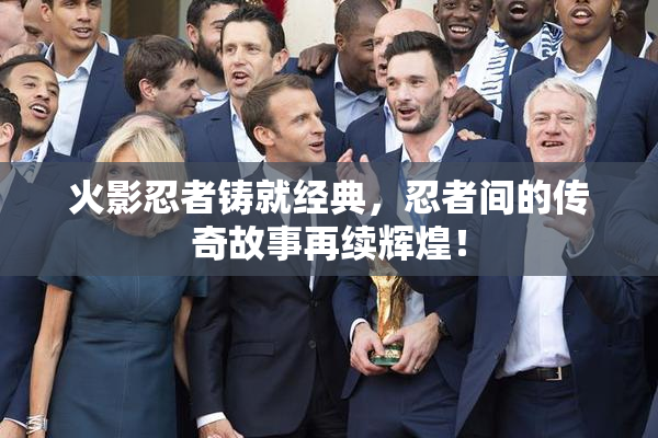 火影忍者铸就经典，忍者间的传奇故事再续辉煌！