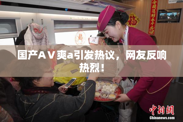 国产AⅤ爽a引发热议，网友反响热烈！