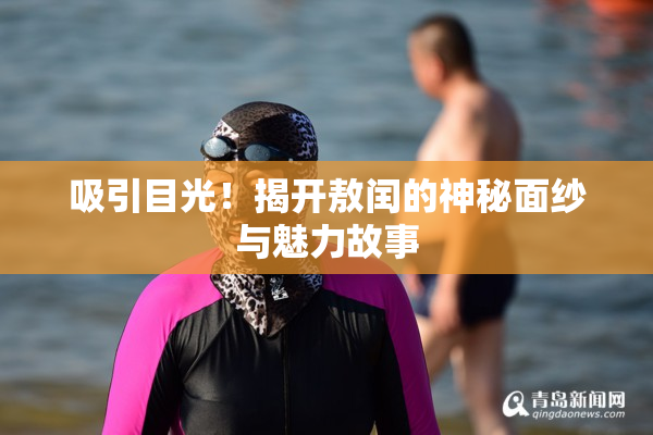 吸引目光！揭开敖闰的神秘面纱与魅力故事