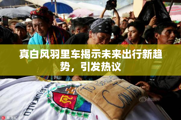 真白风羽里车揭示未来出行新趋势，引发热议