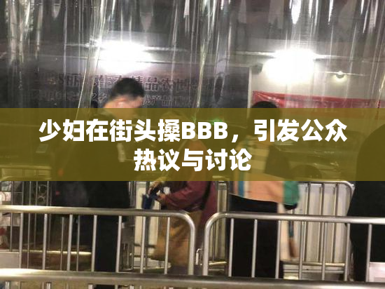 少妇在街头搡BBB，引发公众热议与讨论