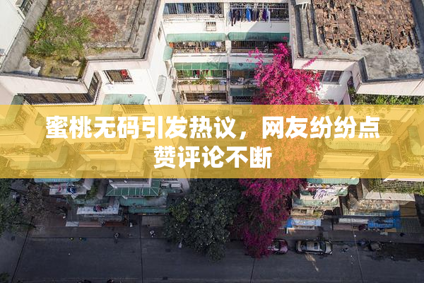 蜜桃无码引发热议，网友纷纷点赞评论不断