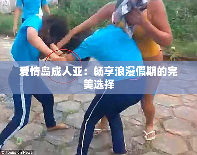 爱情岛成人亚：畅享浪漫假期的完美选择