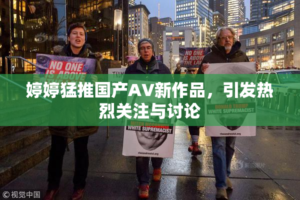 婷婷猛推国产AV新作品，引发热烈关注与讨论