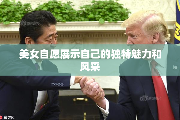 美女自愿展示自己的独特魅力和风采
