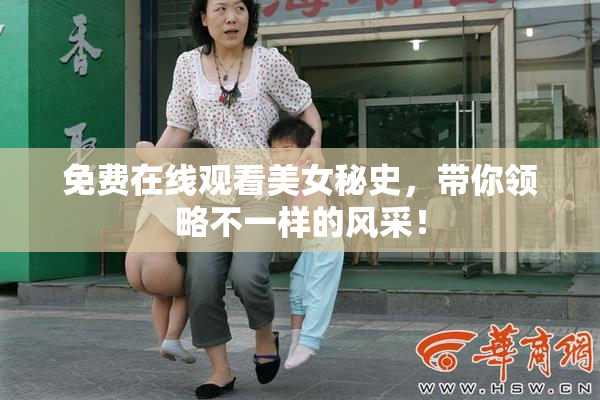 免费在线观看美女秘史，带你领略不一样的风采！