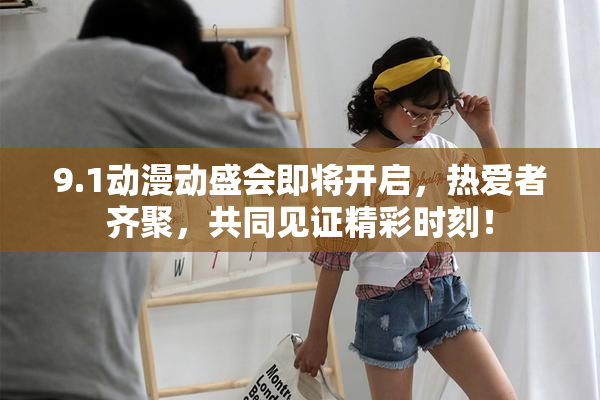 9.1动漫动盛会即将开启，热爱者齐聚，共同见证精彩时刻！