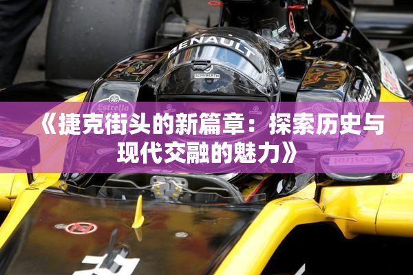 《捷克街头的新篇章：探索历史与现代交融的魅力》