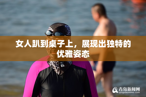 女人趴到桌子上，展现出独特的优雅姿态