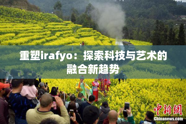 重塑irafyo：探索科技与艺术的融合新趋势