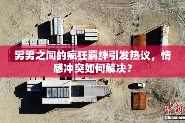 男男之间的疯狂羁绊引发热议，情感冲突如何解决？